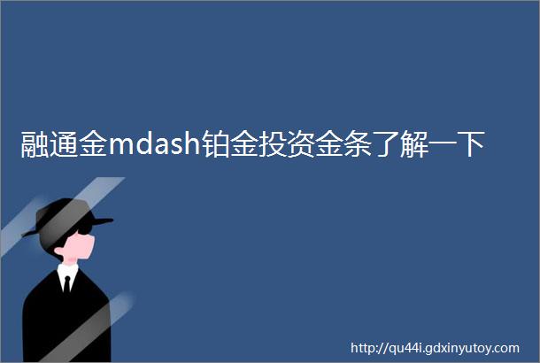 融通金mdash铂金投资金条了解一下